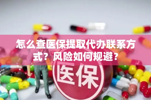 怎么查医保提取代办联系方式？风险如何规避？